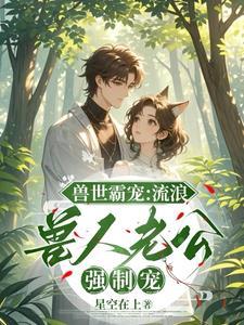 兽世浓囚:流浪兽人老公强势索爱 兽世浓囚:流浪兽人老公强势索爱